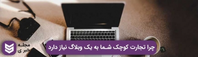 چرا تجارت کوچک شما به یک وبلاگ نیاز دارد